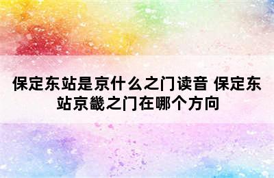 保定东站是京什么之门读音 保定东站京畿之门在哪个方向